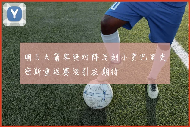 明日火箭客场对阵马刺小贾巴里史密斯重返赛场引发期待