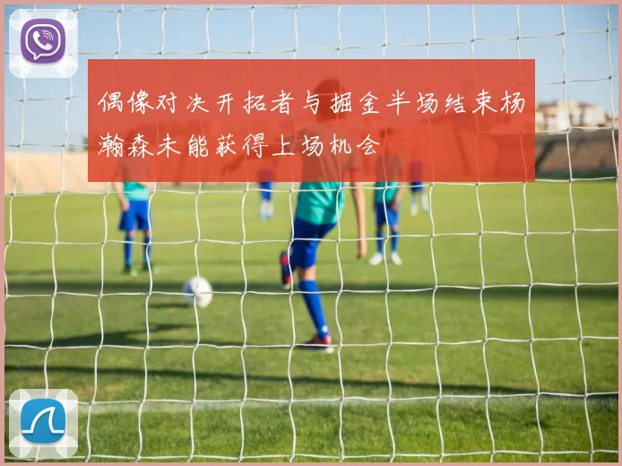 偶像对决开拓者与掘金半场结束杨瀚森未能获得上场机会