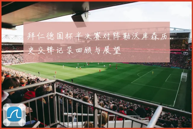 拜仁德国杯半决赛对阵勒沃库森历史交锋记录回顾与展望