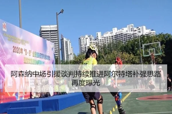 阿森纳中场引援谈判持续推进阿尔特塔补强思路再度曝光
