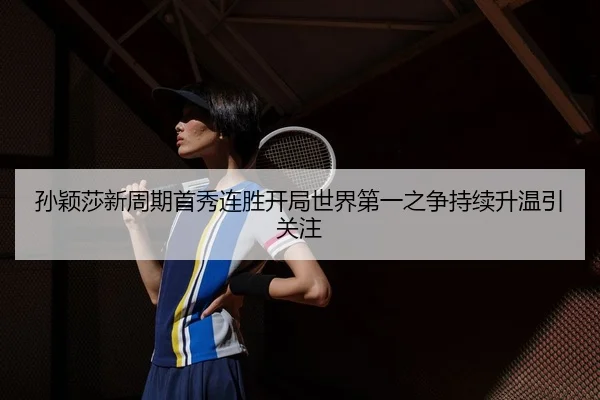 孙颖莎新周期首秀连胜开局世界第一之争持续升温引关注